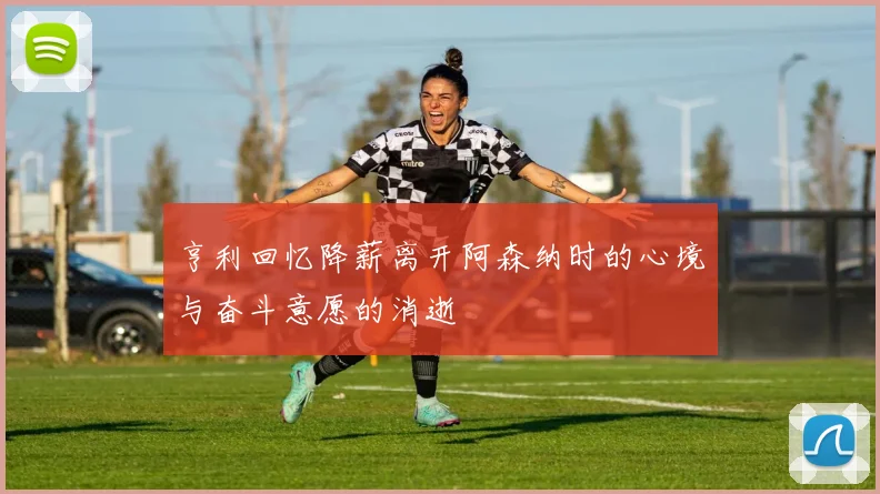 亨利回忆降薪离开阿森纳时的心境与奋斗意愿的消逝