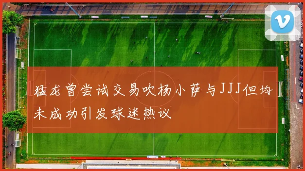 猛龙曾尝试交易吹杨小萨与JJJ但均未成功引发球迷热议