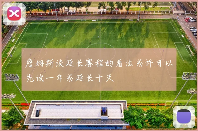 詹姆斯谈延长赛程的看法或许可以先试一年或延长十天