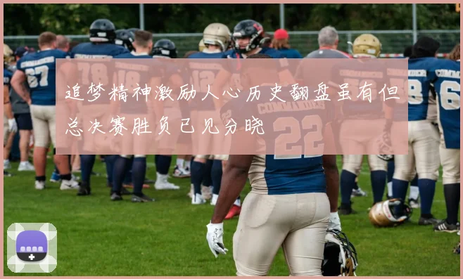 追梦精神激励人心历史翻盘虽有但总决赛胜负已见分晓