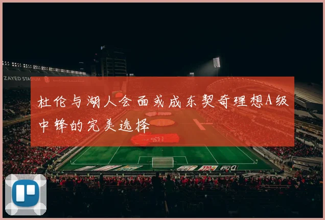 杜伦与湖人会面或成东契奇理想A级中锋的完美选择