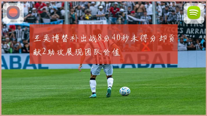 王奕博替补出战8分40秒未得分却贡献2助攻展现团队价值