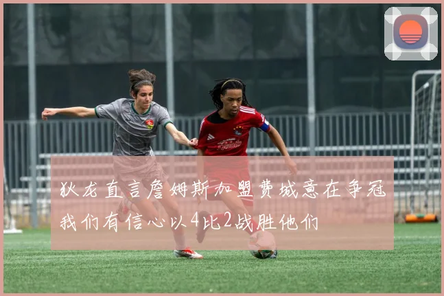 狄龙直言詹姆斯加盟费城意在争冠我们有信心以4比2战胜他们