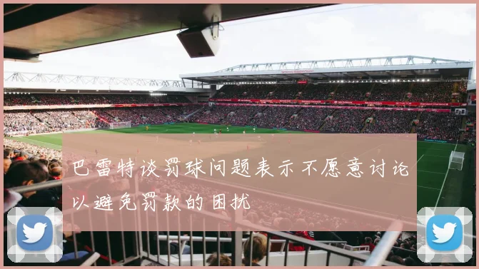 巴雷特谈罚球问题表示不愿意讨论以避免罚款的困扰