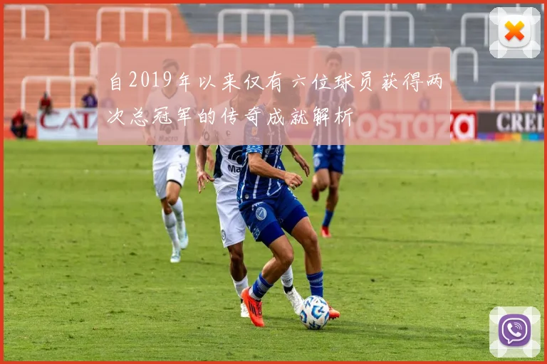 自2019年以来仅有六位球员获得两次总冠军的传奇成就解析