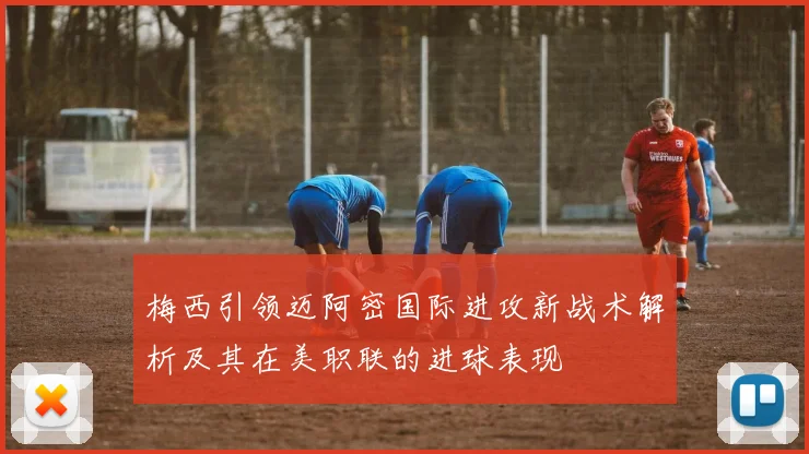 梅西引领迈阿密国际进攻新战术解析及其在美职联的进球表现
