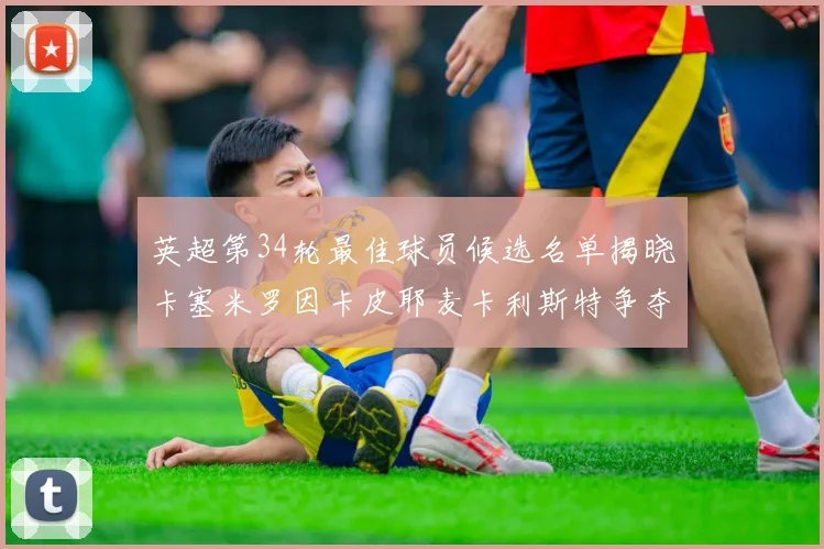 英超第34轮最佳球员候选名单揭晓卡塞米罗因卡皮耶麦卡利斯特争夺荣誉