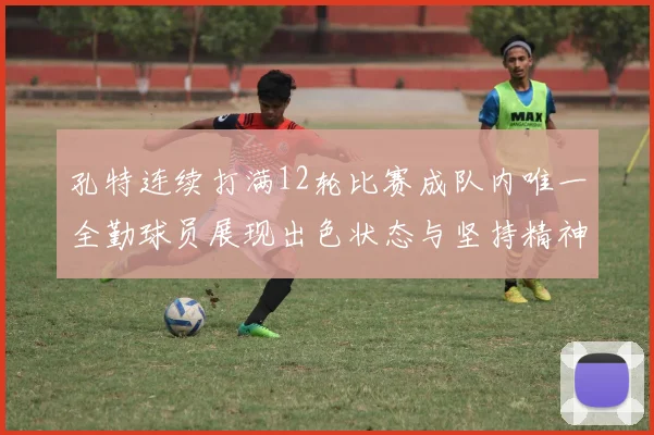 孔特连续打满12轮比赛成队内唯一全勤球员展现出色状态与坚持精神