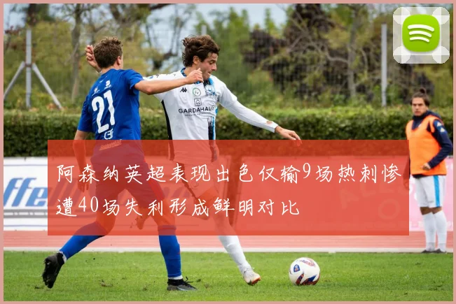 阿森纳英超表现出色仅输9场热刺惨遭40场失利形成鲜明对比