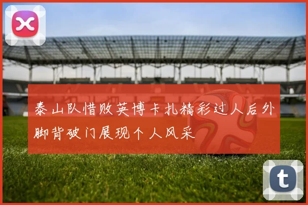 泰山队惜败英博卡扎精彩过人后外脚背破门展现个人风采