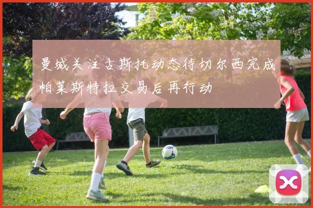 曼城关注古斯托动态待切尔西完成帕莱斯特拉交易后再行动