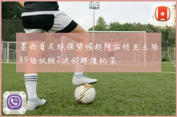 墨西哥足球强势崛起阿兹特克主场89场仅败2次创辉煌纪录