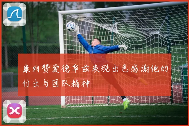 康利赞爱德华兹表现出色感谢他的付出与团队精神