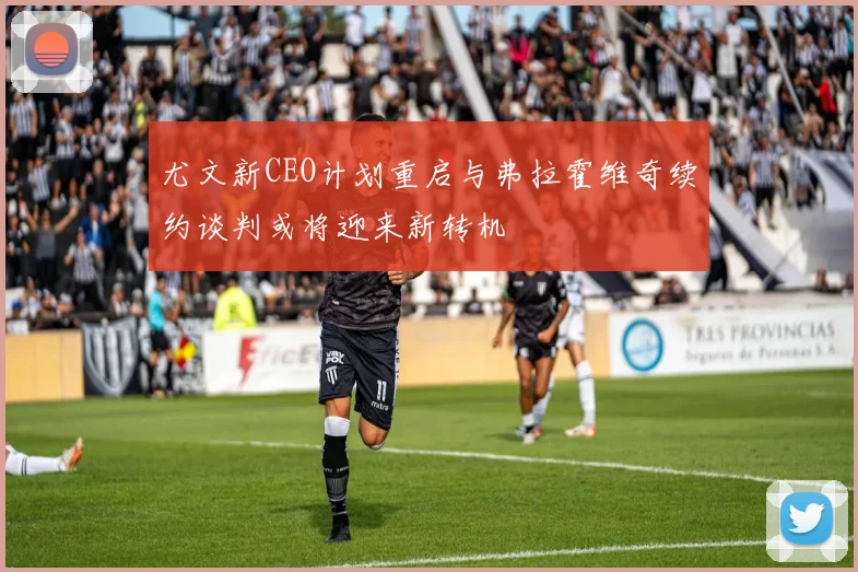 尤文新CEO计划重启与弗拉霍维奇续约谈判或将迎来新转机
