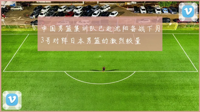 中国男篮集训队已赴沈阳备战下月3号对阵日本男篮的激烈较量