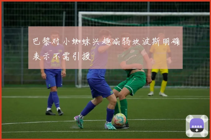 巴黎对小蜘蛛兴趣减弱坎波斯明确表示不需引援