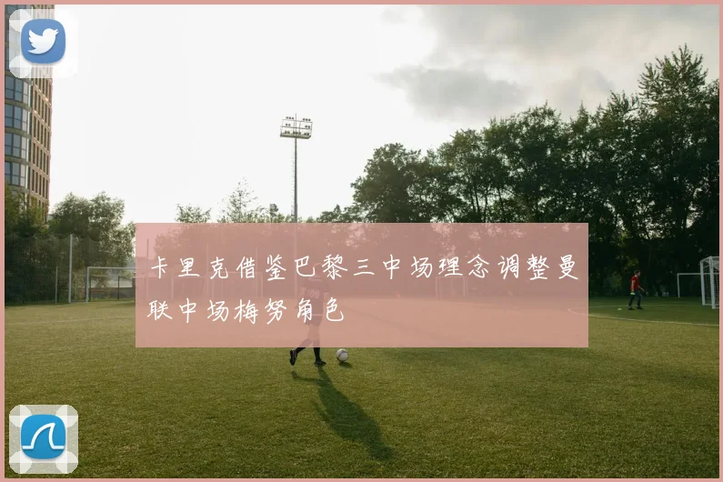 卡里克借鉴巴黎三中场理念调整曼联中场梅努角色