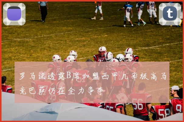 罗马诺透露B席加盟西甲几率极高马竞巴萨仍在全力争夺