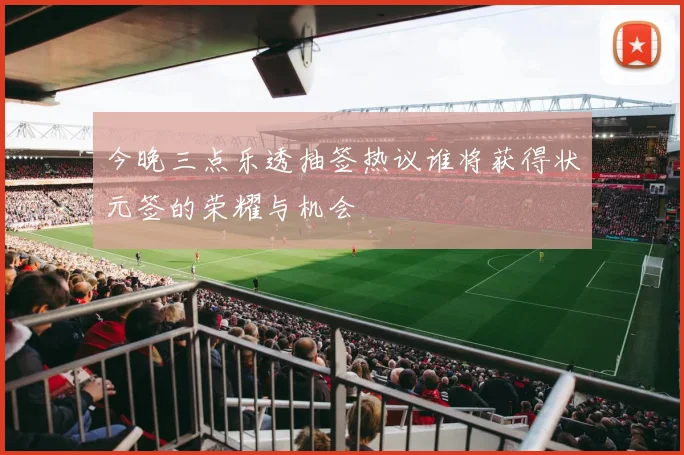 今晚三点乐透抽签热议谁将获得状元签的荣耀与机会