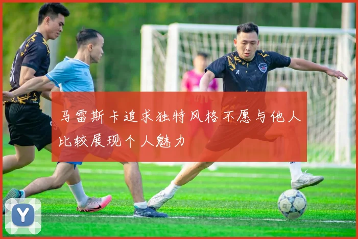 马雷斯卡追求独特风格不愿与他人比较展现个人魅力