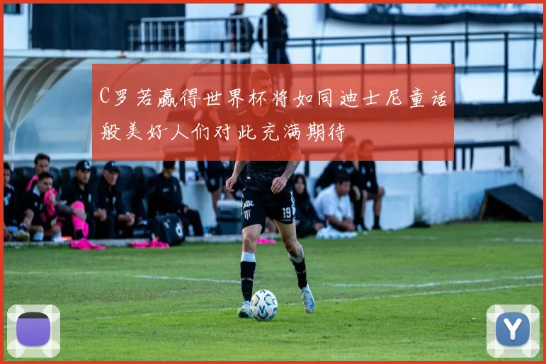 C罗若赢得世界杯将如同迪士尼童话般美好人们对此充满期待