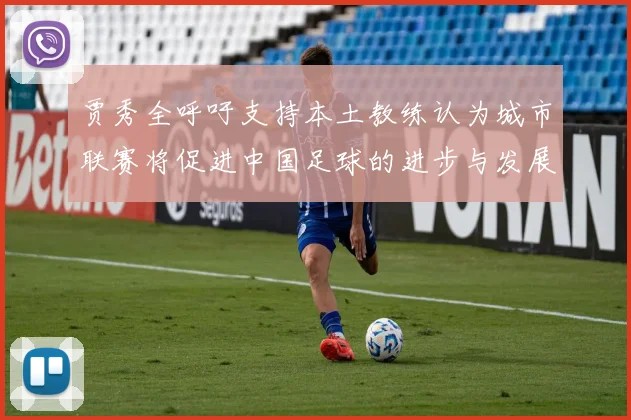 贾秀全呼吁支持本土教练认为城市联赛将促进中国足球的进步与发展