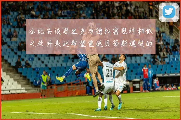 法比安谈恩里克与德拉富恩特相似之处并表达希望重返贝蒂斯退役的愿望