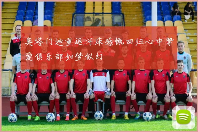 奥塔门迪重返河床感慨回归心中挚爱俱乐部如梦似幻