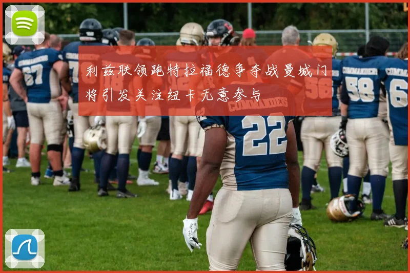 利兹联领跑特拉福德争夺战曼城门将引发关注纽卡无意参与