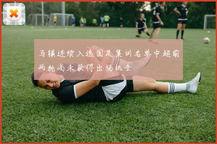 马镇连续入选国足集训名单中超前两轮尚未获得出场机会