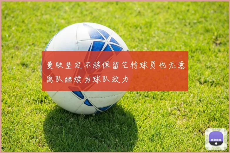 曼联坚定不移保留芒特球员也无意离队继续为球队效力