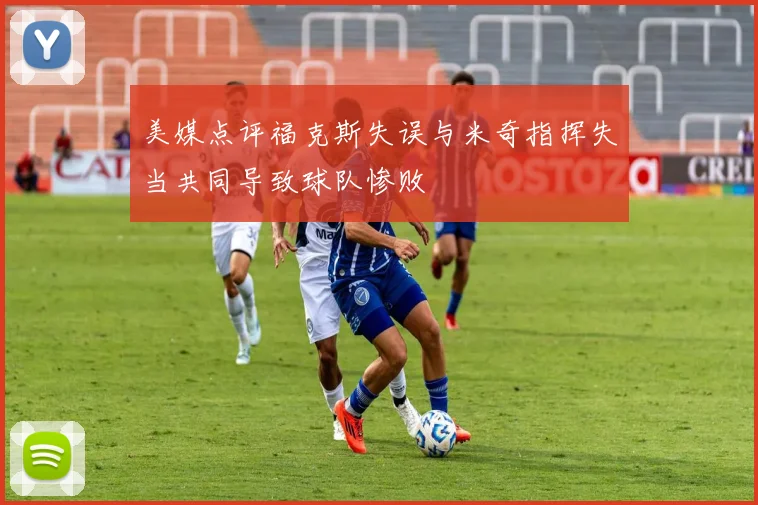 美媒点评福克斯失误与米奇指挥失当共同导致球队惨败