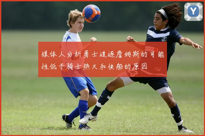 媒体人分析勇士追逐詹姆斯的可能性低于骑士热火和快船的原因