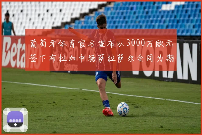 葡萄牙体育官方宣布以3000万欧元签下布拉加中场萨拉萨尔合同为期五年