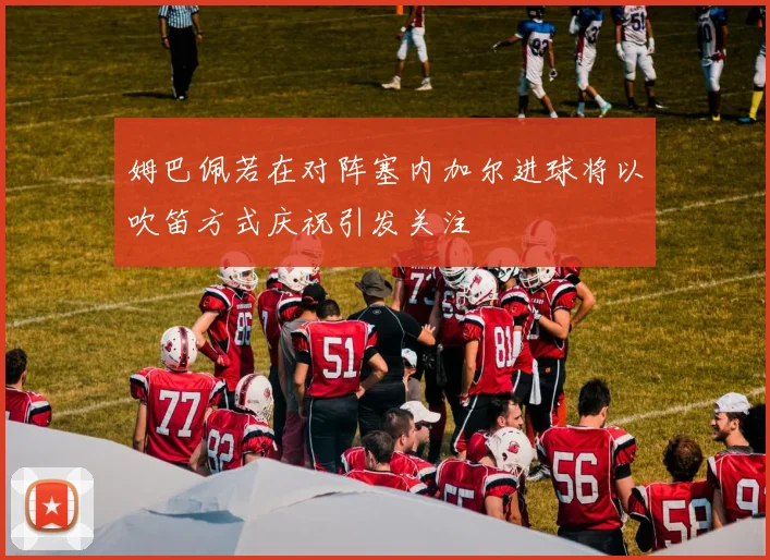 姆巴佩若在对阵塞内加尔进球将以吹笛方式庆祝引发关注