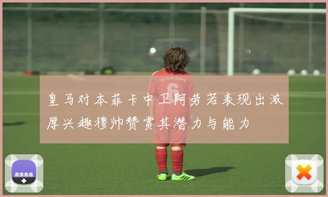 皇马对本菲卡中卫阿劳若表现出浓厚兴趣穆帅赞赏其潜力与能力