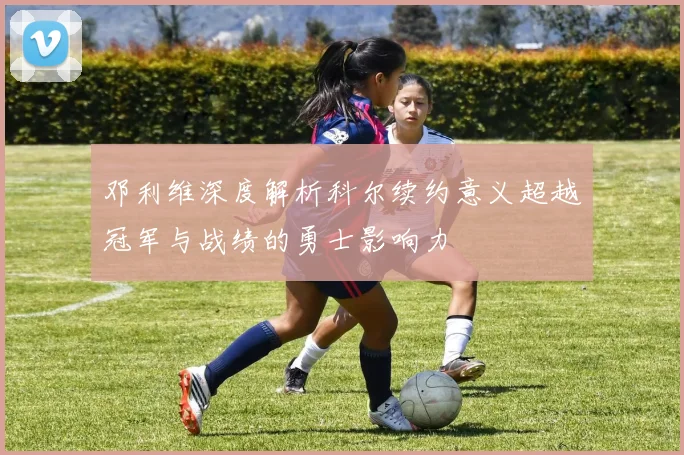 邓利维深度解析科尔续约意义超越冠军与战绩的勇士影响力