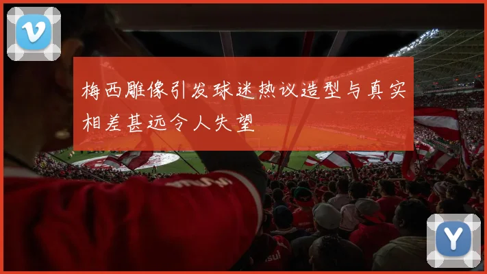 梅西雕像引发球迷热议造型与真实相差甚远令人失望