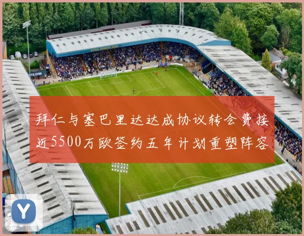 拜仁与塞巴里达达成协议转会费接近5500万欧签约五年计划重塑阵容