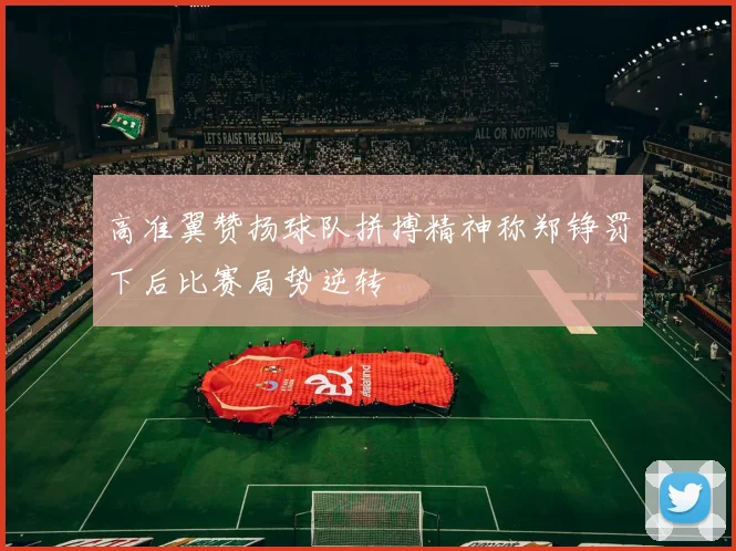 高准翼赞扬球队拼搏精神称郑铮罚下后比赛局势逆转